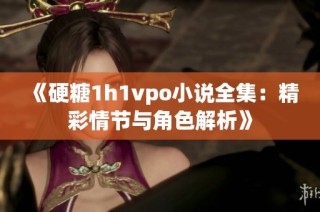 《硬糖1h1vpo小说全集：精彩情节与角色解析》