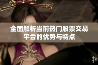 全面解析当前热门股票交易平台的优势与特点