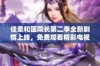 佳柔和医院长第二季全新剧情上线，免费观看精彩电视剧