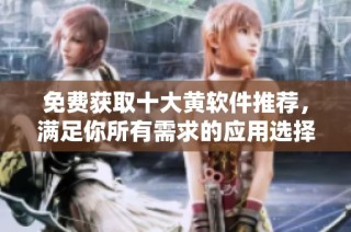 免费获取十大黄软件推荐，满足你所有需求的应用选择