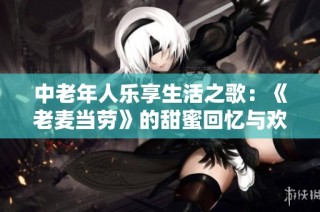 中老年人乐享生活之歌：《老麦当劳》的甜蜜回忆与欢笑