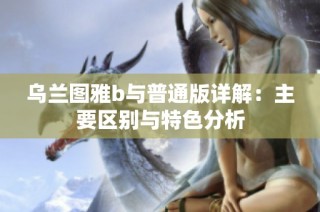 乌兰图雅b与普通版详解：主要区别与特色分析