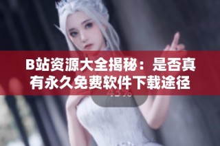 B站资源大全揭秘：是否真有永久免费软件下载途径