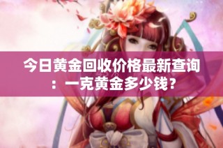今日黄金回收价格最新查询：一克黄金多少钱？