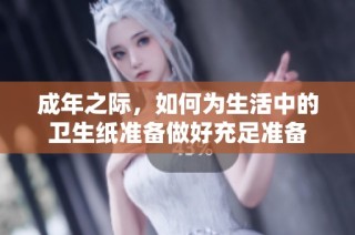 成年之际，如何为生活中的卫生纸准备做好充足准备