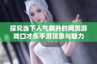 探究当下人气飙升的网页游戏口才乐手游现象与魅力