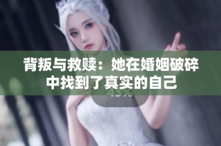 背叛与救赎：她在婚姻破碎中找到了真实的自己