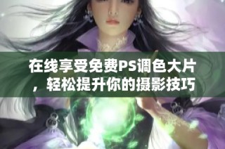 在线享受免费PS调色大片，轻松提升你的摄影技巧