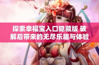 探索幸福宝入口隐藏版 破解后带来的无尽乐趣与体验