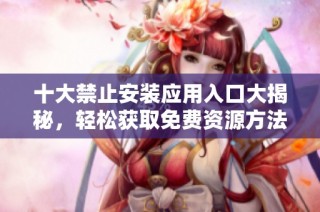 十大禁止安装应用入口大揭秘，轻松获取免费资源方法