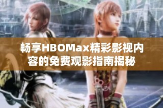 畅享HBOMax精彩影视内容的免费观影指南揭秘