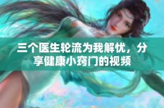 三个医生轮流为我解忧，分享健康小窍门的视频