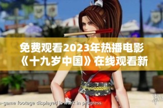 免费观看2023年热播电影《十九岁中国》在线观看新体验