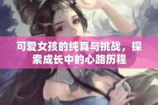 可爱女孩的纯真与挑战，探索成长中的心路历程