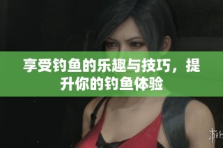 享受钓鱼的乐趣与技巧，提升你的钓鱼体验