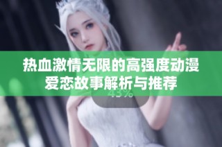热血激情无限的高强度动漫爱恋故事解析与推荐
