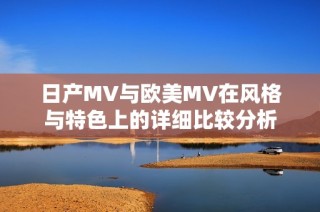 日产MV与欧美MV在风格与特色上的详细比较分析