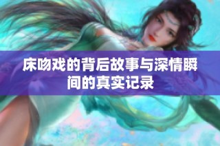床吻戏的背后故事与深情瞬间的真实记录