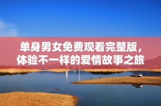 单身男女免费观看完整版，体验不一样的爱情故事之旅