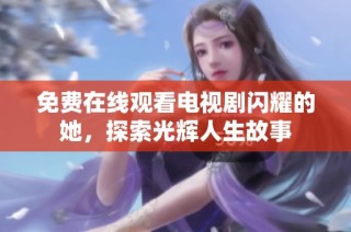 免费在线观看电视剧闪耀的她，探索光辉人生故事