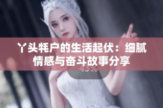 丫头牦户的生活起伏：细腻情感与奋斗故事分享