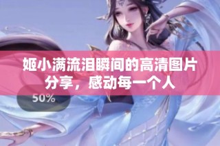 姬小满流泪瞬间的高清图片分享，感动每一个人