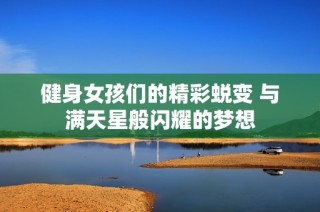 健身女孩们的精彩蜕变 与满天星般闪耀的梦想