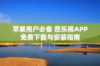 苹果用户必备 芭乐视APP免费下载与安装指南
