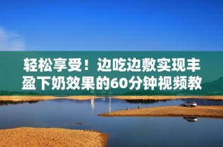 轻松享受！边吃边敷实现丰盈下奶效果的60分钟视频教程