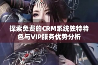 探索免费的CRM系统独特特色与VIP服务优势分析