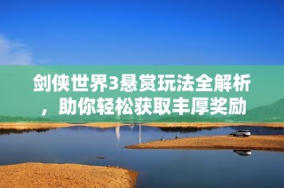 剑侠世界3悬赏玩法全解析，助你轻松获取丰厚奖励