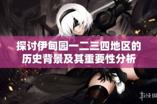 探讨伊甸园一二三四地区的历史背景及其重要性分析