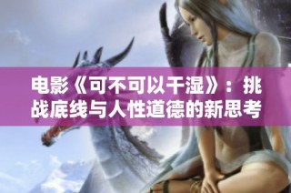 电影《可不可以干湿》：挑战底线与人性道德的新思考
