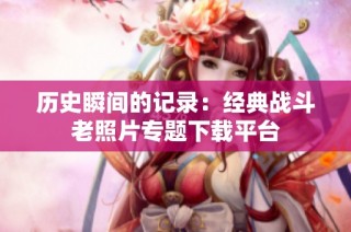 历史瞬间的记录：经典战斗老照片专题下载平台