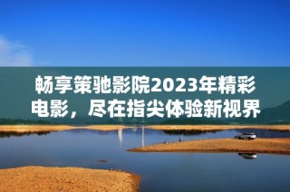 畅享策驰影院2023年精彩电影，尽在指尖体验新视界