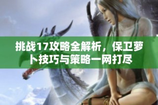 挑战17攻略全解析，保卫萝卜技巧与策略一网打尽