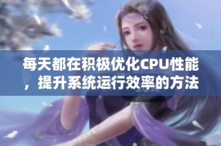 每天都在积极优化CPU性能，提升系统运行效率的方法探讨