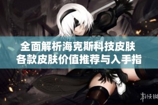 全面解析海克斯科技皮肤 各款皮肤价值推荐与入手指南