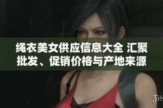 绳衣美女供应信息大全 汇聚批发、促销价格与产地来源