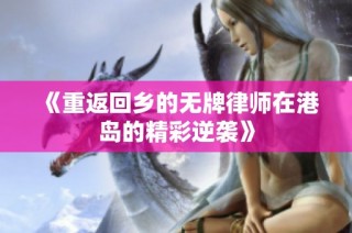 《重返回乡的无牌律师在港岛的精彩逆袭》