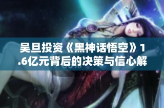 吴旦投资《黑神话悟空》1.6亿元背后的决策与信心解析