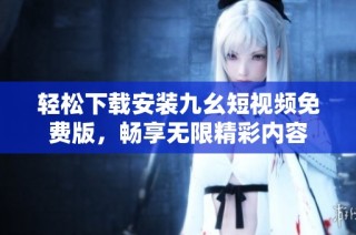 轻松下载安装九幺短视频免费版，畅享无限精彩内容