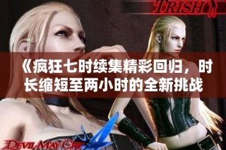 《疯狂七时续集精彩回归，时长缩短至两小时的全新挑战》