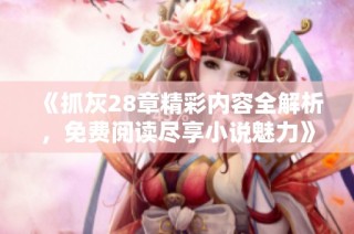 《抓灰28章精彩内容全解析，免费阅读尽享小说魅力》