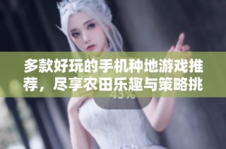 多款好玩的手机种地游戏推荐，尽享农田乐趣与策略挑战