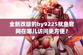 全新改版的by9225鱿鱼官网在哪儿访问更方便？