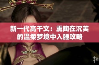 新一代高干文：熏陶在沉芙的温柔梦境中入睡攻略
