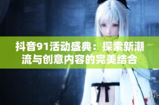 抖音91活动盛典：探索新潮流与创意内容的完美结合