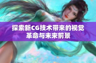 探索新CG技术带来的视觉革命与未来前景
