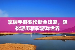 掌握手游亚伦斯全攻略，轻松游历精彩游戏世界